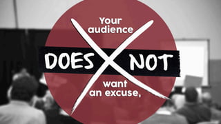 Your
audience
DOES
want
an excuse,
NOT
 