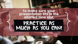 To make sure your
presentation fits in the
allotted time slot,
PRACTICE AS
MUCH AS YOU CAN!
 