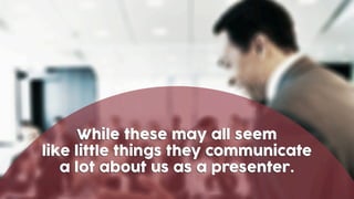 While these may all seem
like little things they communicate
a lot about us as a presenter.
 