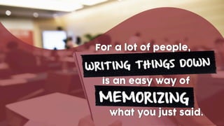WRITING THINGS DOWN
For a lot of people,
MEMORIZING
what you just said.
is an easy way of
 