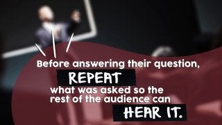 REPEAT
what was asked so the
rest of the audience can
HEAR IT.
Before answering their question,
 