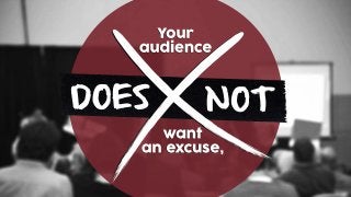 Your
audience
DOES
want
an excuse,
NOT
 