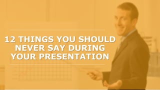 12 THINGS YOU SHOULD
NEVER SAY DURING
YOUR PRESENTATION
 