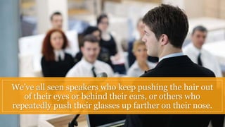 We’ve all seen speakers who keep pushing the hair out
of their eyes or behind their ears, or others who
repeatedly push th...