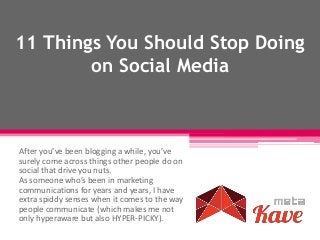 11 Things You Should Stop Doing
on Social Media
After you’ve been blogging a while, you’ve
surely come across things other people do on
social that drive you nuts.
As someone who’s been in marketing
communications for years and years, I have
extra spiddy senses when it comes to the way
people communicate (which makes me not
only hyperaware but also HYPER-PICKY).
 