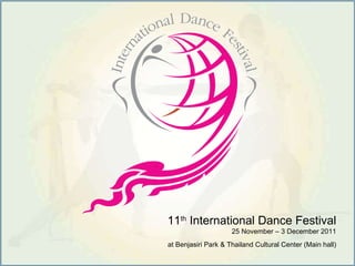 11 th  International Dance Festival 25 November – 3 December 2011 at Benjasiri Park & Thailand Cultural Center (Main hall) 
