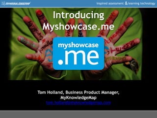 Inspired assessment learning technology&
Tom Holland, Business Product Manager,
MyKnowledgeMap
tom.holland@myknowledgemap.com
Introducing
Myshowcase.me
 