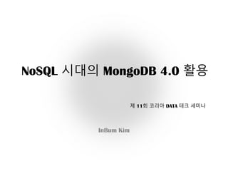 NoSQL 시대의 MongoDB 4.0 활용
InBum Kim
제 11회 코리아 DATA 테크 세미나
 