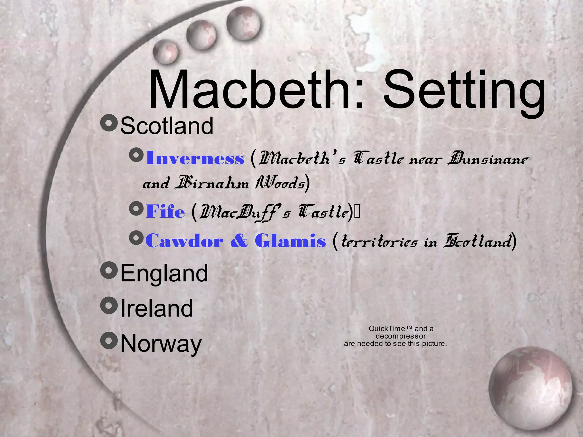 Macbeth: SettingScotland
Inverness (Macbeth’s Castle near Dunsinane
and Birnahm Woods)
Fife (MacDuff’s Castle)
Cawdor & Glamis (territories in Scotland)
England
Ireland
Norway
QuickTime™ and a
decompressor
are needed to see this picture.
 