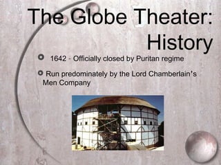 The Globe Theater:
History 1642 – Officially closed by Puritan regime
 Run predominately by the Lord Chamberlain’s
Men Company
 