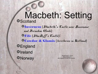 Macbeth: SettingScotland
Inverness (Macbeth’s Castle near Dunsinane
and Birnahm Woods)
Fife (MacDuff’s Castle)
Cawdor & Glamis (territories in Scotland)
England
Ireland
Norway
QuickTime™ and a
decompressor
are needed to see this picture.
 