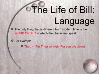 The Life of Bill:
Language
 The only thing that is different from modern time is the
WORD ORDER in which the characters speak.
 For example:
 Thou = For Thou art nigh (For you are close)
 