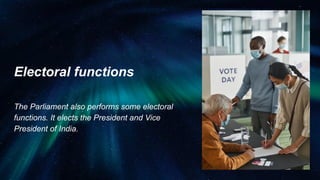 Electoral functions
The Parliament also performs some electoral
functions. It elects the President and Vice
President of India.
 