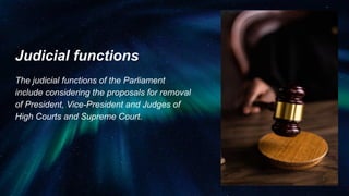 Judicial functions
The judicial functions of the Parliament
include considering the proposals for removal
of President, Vice-President and Judges of
High Courts and Supreme Court.
 