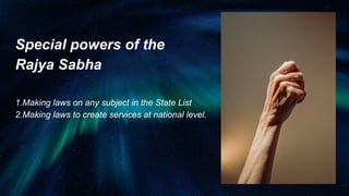 Special powers of the
Rajya Sabha
1.Making laws on any subject in the State List
2.Making laws to create services at national level.
 