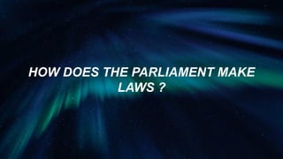 HOW DOES THE PARLIAMENT MAKE
LAWS ?
 