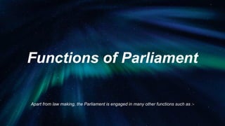 Functions of Parliament
Apart from law making, the Parliament is engaged in many other functions such as :-
 