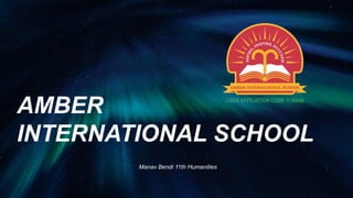 AMBER
INTERNATIONAL SCHOOL
Manav Bendi 11th Humanities
 