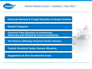 The Factors affecting Chemical Tanker Owners Chemical Markets & Freight Situation & Market Outlook Chemical Fleet Situation & Orderbooks,  Deliveries and Estimated Vessel Outphasing Market Prospects Suggestions & New Investment Areas Turkish Chemical Tanker Owners Situation Marine Money Forum – Istanbul / May 2011 