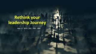 Rethink your
leadership Journey
May 11, 2019 | IBS | Shiv - ABG
 