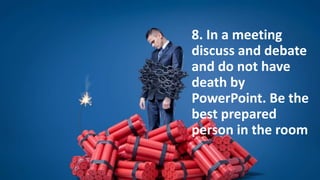 8. In a meeting
discuss and debate
and do not have
death by
PowerPoint. Be the
best prepared
person in the room
 