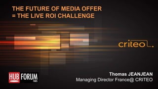 THE FUTURE OF MEDIA OFFER
= THE LIVE ROI CHALLENGE

Thomas JEANJEAN
Managing Director France@ CRITEO

 