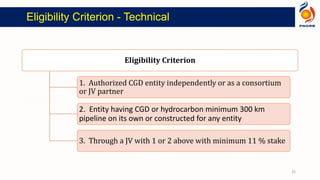 Eligibility Criterion
1. Authorized CGD entity independently or as a consortium
or JV partner
2. Entity having CGD or hydrocarbon minimum 300 km
pipeline on its own or constructed for any entity
3. Through a JV with 1 or 2 above with minimum 11 % stake
Eligibility Criterion - Technical
25
 
