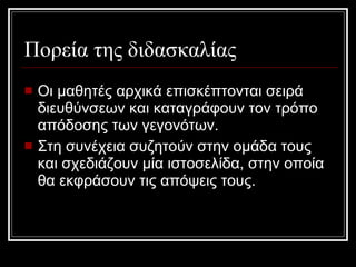 Πορεία της διδασκαλίας Οι μαθητές αρχικά επισκέπτονται σειρά διευθύνσεων και καταγράφουν τον τρόπο απόδοσης των γεγονότων.  Στη συνέχεια συζητούν στην ομάδα τους και σχεδιάζουν μία ιστοσελίδα, στην οποία θα εκφράσουν τις απόψεις τους. 