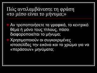 Πώς αντιλαμβάνεστε τη φράση  «το μέσο είναι το μήνυμα;» Αν τροποποιήσετε τα γραφικά, το κεντρικό θέμα ή μόνο τους τίτλους, πόσο διαφοροποιείται το μήνυμα; Χρησιμοποιούν οι συγκεκριμένες ιστοσελίδες την εικόνα και το χρώμα για να «περάσουν» μηνύματα; 