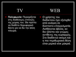 TV  WEB Πολυφωνία:  Περιορίζεται στις διαθέσιμες επιλογές της χώρας του. Θα πρέπει να διαθέτει δορυφορικό δέκτη για να δει την άλλη πλευρά.  Ο χρήστης του διαδικτύου έχει εξελιχθεί από ανάγκη σε δύσπιστο επαγγελματία. Αισθάνεται άβολα, αν δεν βλέπει και γνώμες αντίθετες της κυρίαρχης. Στο διαδίκτυο ακόμη και η πιο περιθωριακή θέση είναι μερικά κλικ μακριά.  