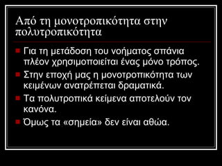 Από τη μονοτροπικότητα στην πολυτροπικότητα Για τη μετάδοση του νοήματος σπάνια πλέον χρησιμοποιείται ένας μόνο τρόπος. Στην εποχή μας η μονοτροπικότητα των κειμένων ανατρέπεται δραματικά. Τα πολυτροπικά κείμενα αποτελούν τον κανόνα. Όμως τα «σημεία» δεν είναι αθώα. 
