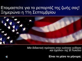 Ετοιμαστείτε για το ρεπορτάζ της ζωής σας! Ξημερώνει η 11η Σεπτεμβρίου Μία διδακτική πρόταση στην ενότητα «είδηση και σχόλιο» της Β΄Λυκείου Είναι το μέσο το μήνυμα; 