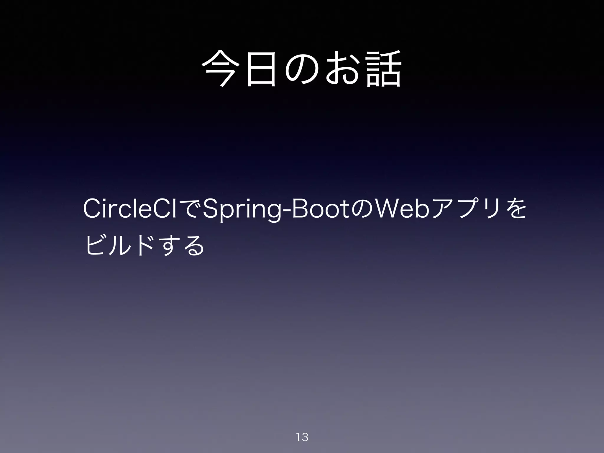 今日のお話
CircleCIでSpring-BootのWebアプリを
ビルドする
13
 
