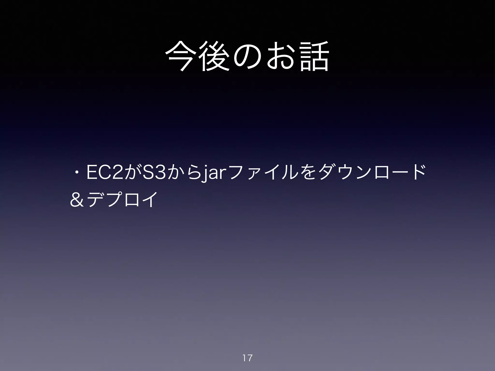 今後のお話
・EC2がS3からjarファイルをダウンロード
＆デプロイ
17
 