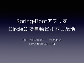 Spring-Bootアプリを
CircleCIで自動ビルドした話
2015/05/30 第十一回渋谷Java
山戸茂樹 @heki1224
1
 