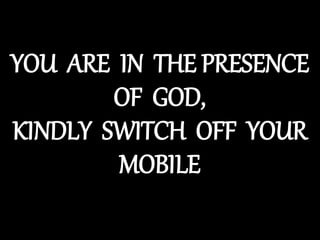 YOU ARE IN THE PRESENCE
OF GOD,
KINDLY SWITCH OFF YOUR
MOBILE
 