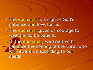 TheThe eucharisteucharist is a sign of God’sis a sign of God’s
patience and love for us.patience and love for us.
TheThe eucharisteucharist gives us courage togives us courage to
wait and to be patient.wait and to be patient.
In theIn the eucharisteucharist, we await with, we await with
patience the coming of the Lord, whopatience the coming of the Lord, who
will reward us according to ourwill reward us according to our
deeds.deeds.
 