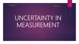 UNCERTAINTY IN
MEASUREMENT
CLASS 11TH
Chemistry 1
 