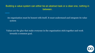 Building a value system can either be an abstract task or a clear one, nothing in
between.
An organisation must be honest ...