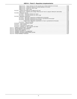 NSR-10 – Título K – Requisitos complementarios
v
Tabla K.4.3-3 – Áreas máximas de vidrio recocido para vidriado totalmente enmarcado ............................ K-54
Tabla K.4.3-4 – Divisiones internas con bordes laterales sin enmarcar ....................................................... K-54
Tabla K.4.3-5 – Vitrinas con vidrio a tope ...................................................................................................... K-55
Tabla K.4.3-6 – Vidrio a tope .......................................................................................................................... K-56
K.4.3.9.7 – Vidriera que protege de una diferencia de nivel .......................................................................................... K-56
Tabla K.4.3-7 – Vidrieras para proteger diferencias de nivel en cualquier edificación (desniveles) .............. K-57
K.4.3.9.8 – Divisiones Internas ....................................................................................................................................... K-57
K.4.3.9.8.1 – Divisiones internas con marco .................................................................................................. K-57
K.4.3.9.8.2 – Divisiones internas con vidrio a tope ........................................................................................ K-57
K.4.3.9.9 – Barandas y pasamanos ............................................................................................................................... K-57
K.4.3.9.9.1 – Barandas y pasamanos completamente enmarcados .............................................................. K-57
K.4.3.9.9.2 – Barandas y pasamanos sin enmarcar o parcialmente enmarcados ........................................ K-57
K.4.3.9.9.3 – Barandas y pasamanos estructurales ...................................................................................... K-57
Tabla K.4.3-8 – Barandas y pasamanos sin marco o parcialmente enmarcados .......................... K-58
K.4.3.9.9.4 – Tipos de barandas .................................................................................................................... K-58
K.4.3.9.10 – Vanos de escaleras y patios ...................................................................................................................... K-59
K.4.3.9.11 – Otras vidrieras ............................................................................................................................................ K-59
K.4.3.9.12 – Colocación de vidrios a tope ..................................................................................................................... K-60
K.4.3.9.13 – Vidrieras con vidrio a tope por dos lados ................................................................................................... K-60
K.4.3.11 – VIDRIO ESTRUCTURAL Y DE PISO ........................................................................................................................... K-60
K.4.3.12 – REVESTIMIENTO CON VIDRIOS ................................................................................................................................ K-60
K.4.3.13 – VIDRIOS EN CUBIERTA .............................................................................................................................................. K-60
K.4.3.14 – NORMAS TÉCNICAS COLOMBIANAS ........................................................................................................................ K-60
K.4.3.15 – NORMAS TÉCNICAS AMERICANAS (ASTM) ............................................................................................................. K-60
K.4.3.16 – OTRAS NORMAS TÉCNICAS ...................................................................................................................................... K-61
 