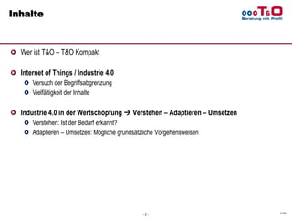 © T&O
Inhalte
Wer ist T&O – T&O Kompakt
Internet of Things / Industrie 4.0
Versuch der Begriffsabgrenzung
Vielfältigkeit d...
