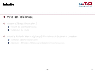 © T&O
Inhalte
Wer ist T&O – T&O Kompakt
Internet of Things / Industrie 4.0
Versuch der Begriffsabgrenzung
Vielfältigkeit d...