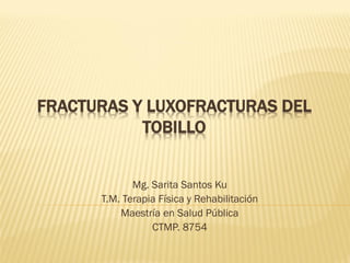 FRACTURAS Y LUXOFRACTURAS DEL
TOBILLO
Mg. Sarita Santos Ku
T.M. Terapia Física y Rehabilitación
Maestría en Salud Pública
CTMP. 8754
 