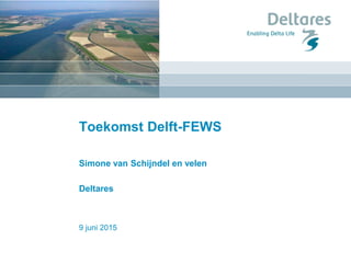 9 juni 2015
Toekomst Delft-FEWS
Simone van Schijndel en velen
Deltares
 