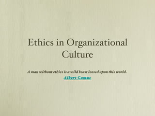 Ethics in Organizational Culture A man without ethics is a wild beast loosed upon this world.  Albert Camus 
