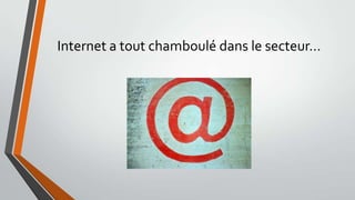 Internet a tout chamboulé dans le secteur…

 