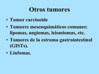 Otros tumores
• Tumor carcinoide
• Tumores mesenquimáticos comunes:
lipomas, angiomas, leiomiomas, etc.
• Tumores de la estroma gastrointestinal
(GISTs).
• Linfomas.
 