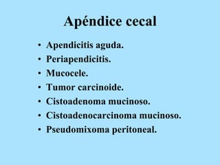 Apéndice cecal
• Apendicitis aguda.
• Periapendicitis.
• Mucocele.
• Tumor carcinoide.
• Cistoadenoma mucinoso.
• Cistoadenocarcinoma mucinoso.
• Pseudomixoma peritoneal.
 