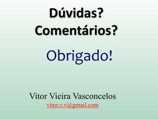 Dúvidas?
Comentários?
Obrigado!
Vitor Vieira Vasconcelos
vitor.v.v@gmail.com
 