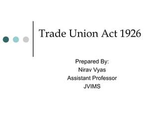 Trade Union Act 1926
Prepared By:
Nirav Vyas
Assistant Professor
JVIMS
 